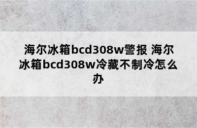 海尔冰箱bcd308w警报 海尔冰箱bcd308w冷藏不制冷怎么办